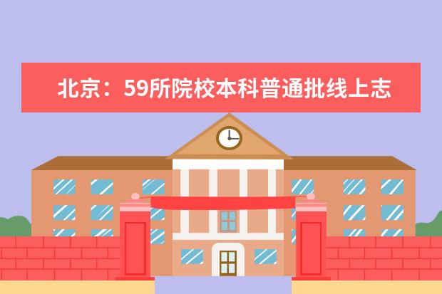 北京：59所院校本科普通批线上志愿征集启动