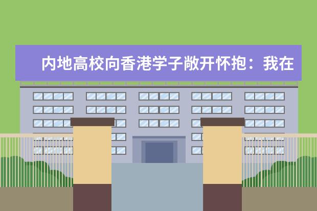 内地高校向香港学子敞开怀抱：我在这里等你一起上课