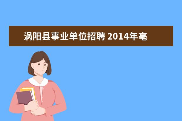 涡阳县事业单位招聘 2014年亳州市事业单位考试时间是什么时候?还会和去...