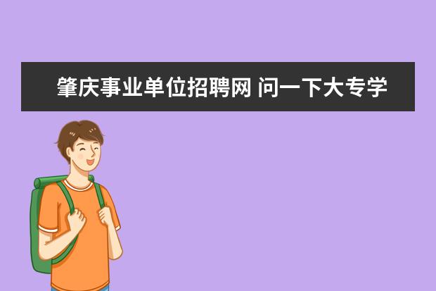 肇庆事业单位招聘网 问一下大专学历能不能报考今年的肇庆事业单位招聘,...