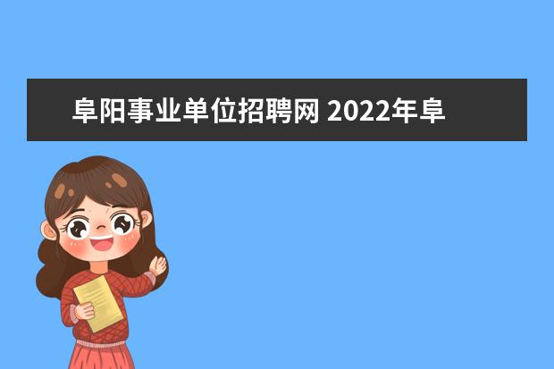 阜阳事业单位招聘网 2022年阜阳上半年事业单位招聘公告时间