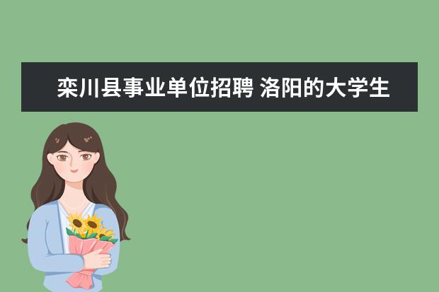 栾川县事业单位招聘 洛阳的大学生村官有什么条件可以考啊???怎么报名?? ...