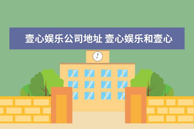 壹心娱乐公司地址 壹心娱乐和壹心壹的是什么关系