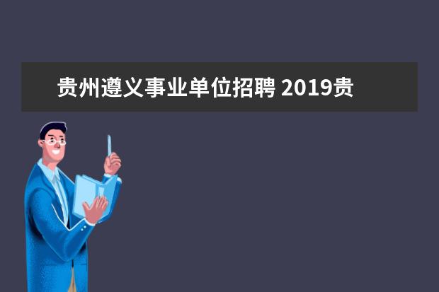 贵州遵义事业单位招聘 2019贵州遵义事业单位招聘什么时候开始,几月份报名?...