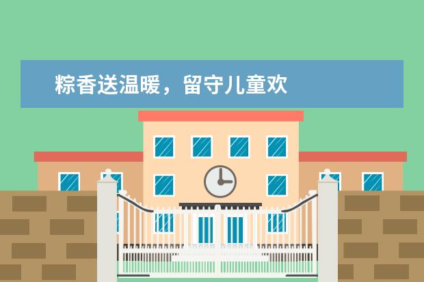 粽香送温暖，留守儿童欢