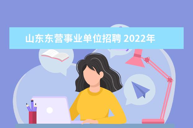 山东东营事业单位招聘 2022年广饶县事业单位招聘