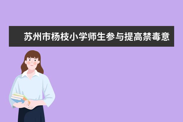 苏州市杨枝小学师生参与提高禁毒意识共创“平安校园”的活动