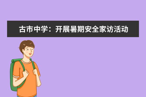 古市中学：开展暑期安全家访活动