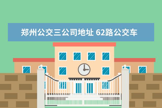 郑州公交三公司地址 62路公交车属于哪个公交公司,有投诉电话吗