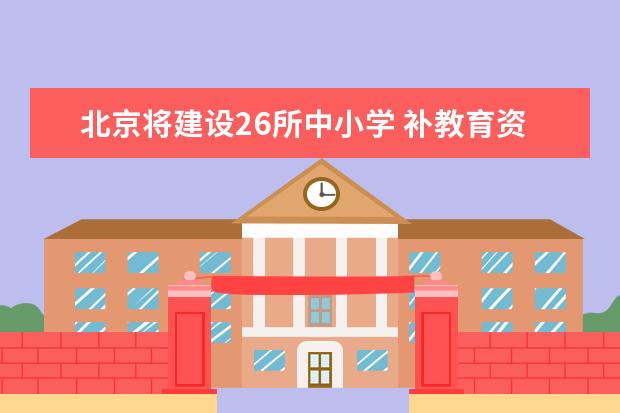 北京将建设26所中小学 补教育资源“短板”