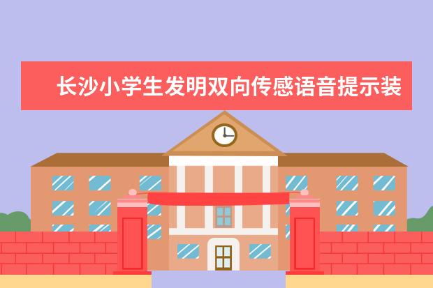 长沙小学生发明双向传感语音提示装置 防止小朋友被遗留校车内