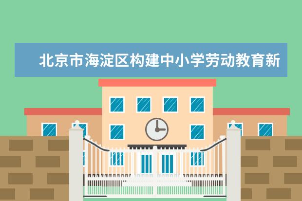 北京市海淀区构建中小学劳动教育新体系 加强课程建设和教育评价