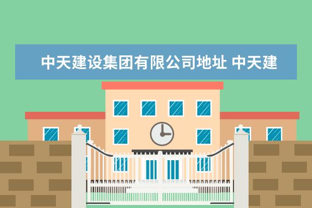 中天建设集团有限公司地址 中天建设集团的总部在哪?