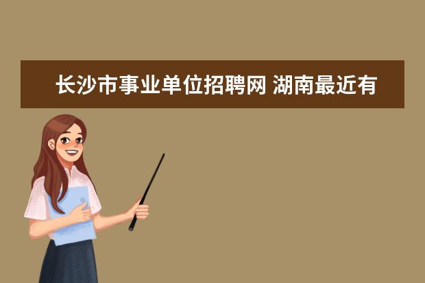 长沙市事业单位招聘网 湖南最近有什么事业单位考试吖?