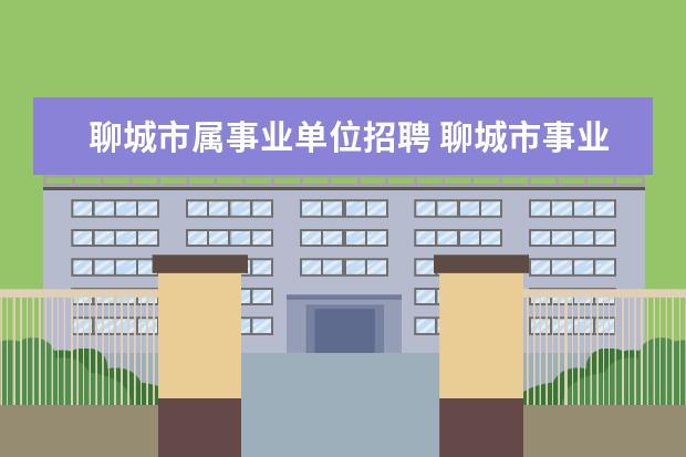 聊城市属事业单位招聘 聊城市事业单位2022招聘简章