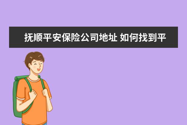 抚顺平安保险公司地址 如何找到平安保险业务员