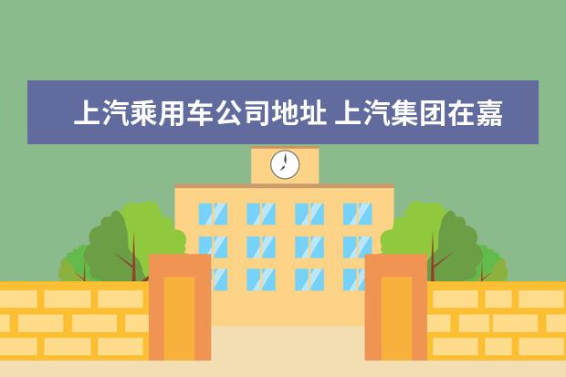 上汽乘用车公司地址 上汽集团在嘉定什么地方,附近有什么公交。