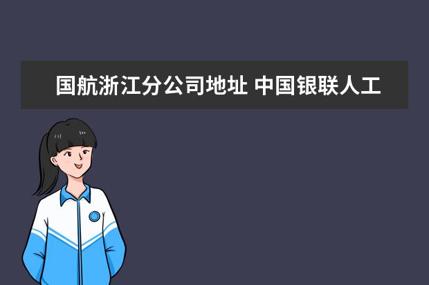 国航浙江分公司地址 中国银联人工咨询电话多少