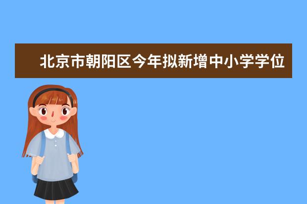 北京市朝阳区今年拟新增中小学学位4800个