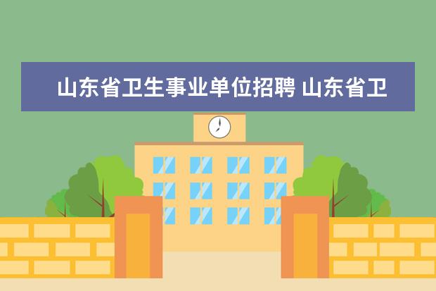 山东省卫生事业单位招聘 山东省卫生类事业单位面试在哪里进行,都考什么呢? -...