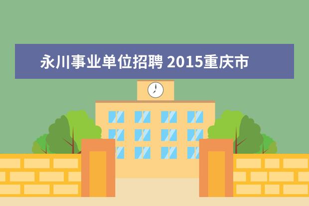 永川事业单位招聘 2015重庆市铜梁区事业单位招聘报名入口 报名注意事...