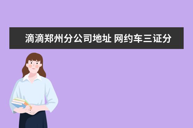 滴滴郑州分公司地址 网约车三证分别是什么?