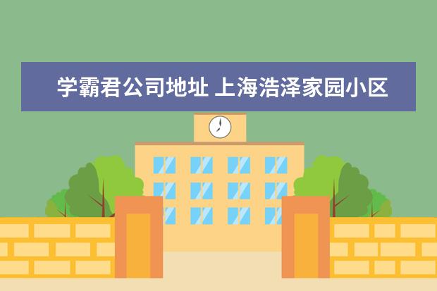 学霸君公司地址 上海浩泽家园小区周边配套怎么样?