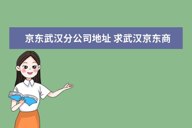 京东武汉分公司地址 求武汉京东商城办事处总部地址和电话?急用!感激不尽...