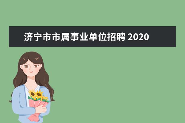 济宁市市属事业单位招聘 2020济宁事业单位考试邹城招多少人?