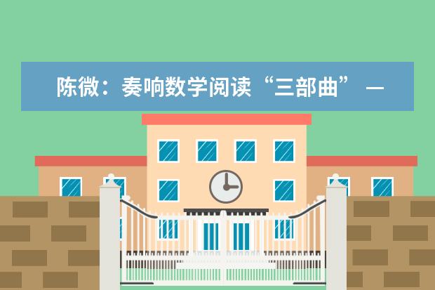 陈微：奏响数学阅读“三部曲” ——有效指导学生数学阅读的策略探究