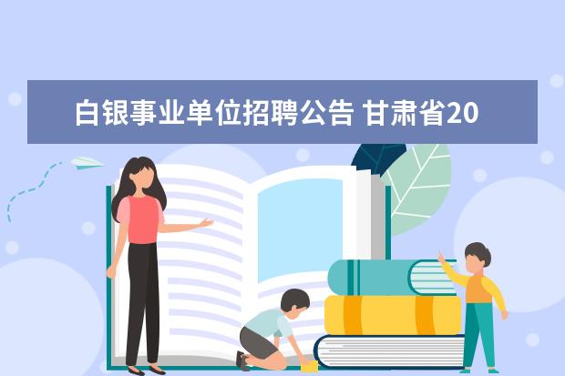白银事业单位招聘公告 甘肃省2023年事业单位招聘