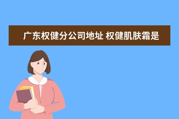 广东权健分公司地址 权健肌肤霜是不是骗局