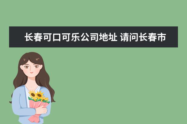 长春可口可乐公司地址 请问长春市有哪些外资企业?求公司名称及地址电话? -...