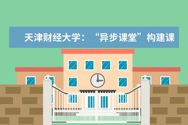 天津财经大学：“异步课堂”构建课程教学新模式