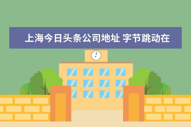 上海今日头条公司地址 字节跳动在哪些地方有分公司?