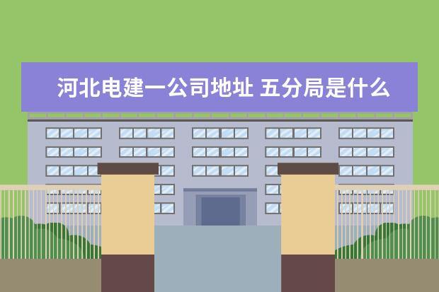 河北电建一公司地址 五分局是什么意思
