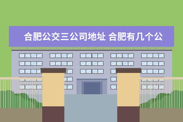 合肥公交三公司地址 合肥有几个公交公司