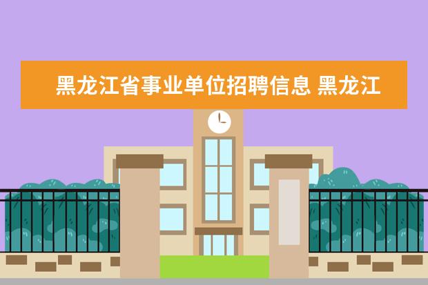 黑龙江省事业单位招聘信息 黑龙江省事业单位招聘信息汇总在那里可以看到? - 百...