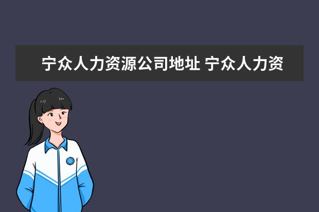 宁众人力资源公司地址 宁众人力资源有限公司是国企吗