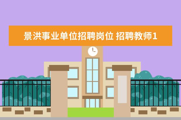 景洪事业单位招聘岗位 招聘教师120人,不限户籍,云南景洪教育体育局招聘公...