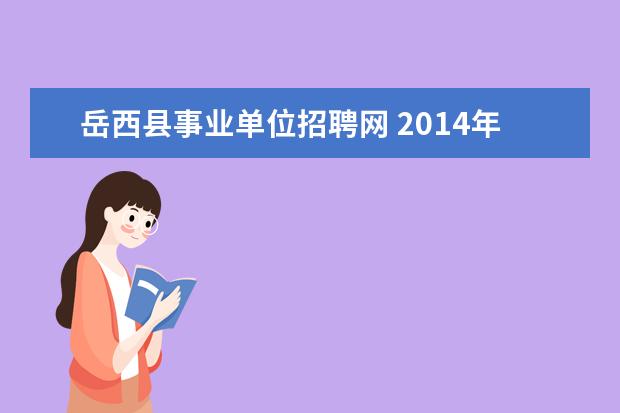 岳西县事业单位招聘网 2014年安庆市岳西县事业单位招聘公告发布了吗?岗位...