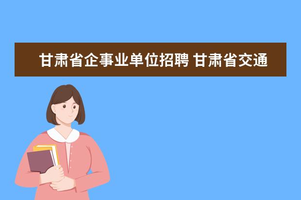 甘肃省企事业单位招聘 甘肃省交通运输厅事业单位招聘需要单位同意报考证明...