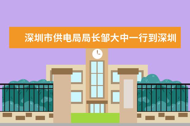 深圳市供电局局长邹大中一行到深圳大学调研