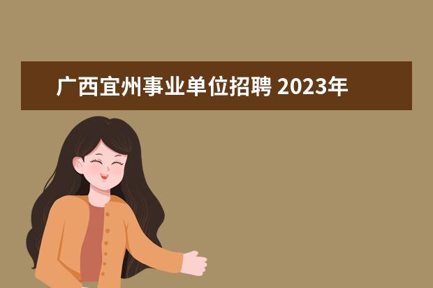 广西宜州事业单位招聘 2023年河池市宜州区自主招聘事业单位工作人员公告? ...