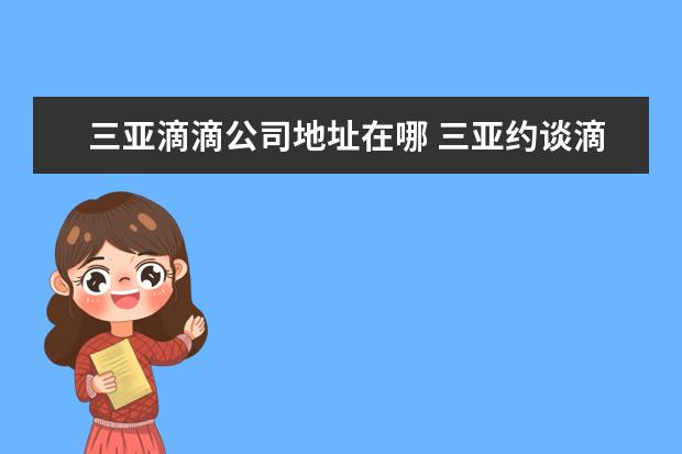 三亚滴滴公司地址在哪 三亚约谈滴滴等21家网约车提出哪些要求?