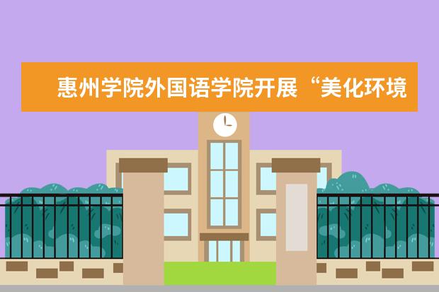 惠州学院外国语学院开展“美化环境迎校庆”大扫除活动