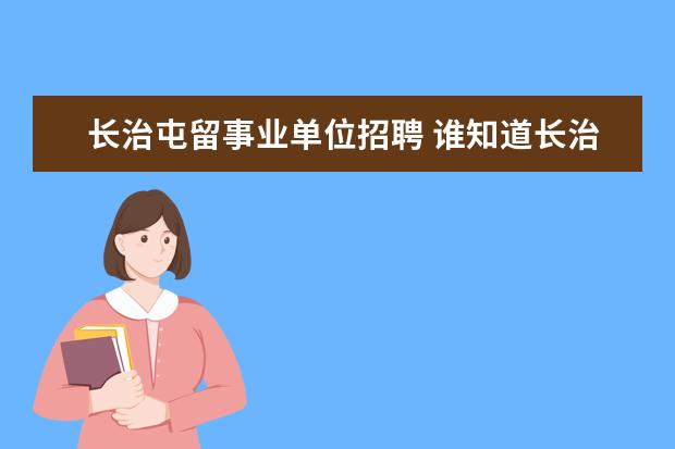 长治屯留事业单位招聘 谁知道长治市2007年事业单位招考长治日报上公告的拟...