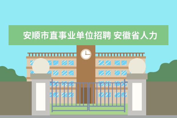 安顺市直事业单位招聘 安徽省人力资源和社会保障厅政策法规处谭全武什么职...