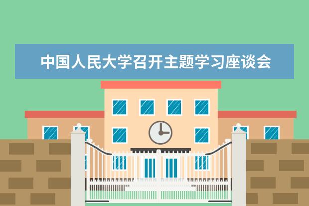 中国人民大学召开主题学习座谈会 探寻“人民教育家”成长足迹