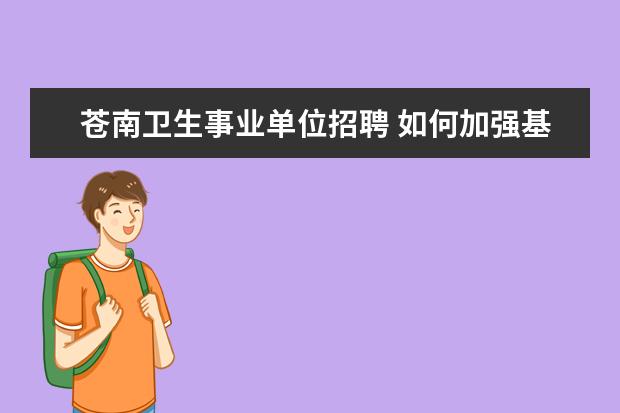 苍南卫生事业单位招聘 如何加强基层教育卫生人才队伍建设